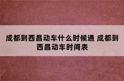 成都到西昌动车什么时候通 成都到西昌动车时间表